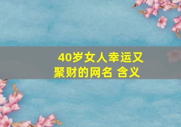 40岁女人幸运又聚财的网名 含义